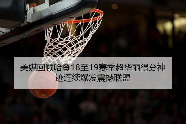 美媒回顾哈登18至19赛季超华丽得分神迹连续爆发震撼联盟