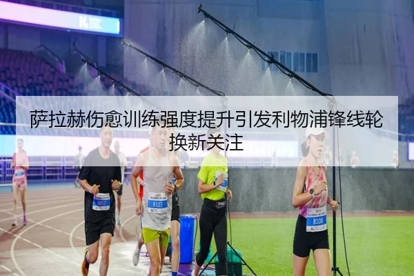 萨拉赫伤愈训练强度提升引发利物浦锋线轮换新关注