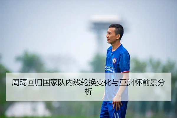周琦回归国家队内线轮换变化与亚洲杯前景分析